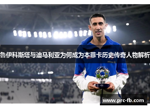 鲁伊科斯塔与迪马利亚为何成为本菲卡历史传奇人物解析