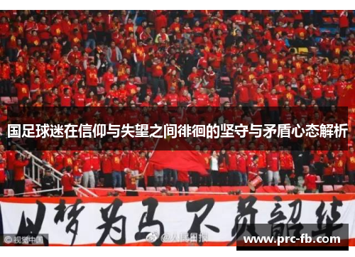 国足球迷在信仰与失望之间徘徊的坚守与矛盾心态解析