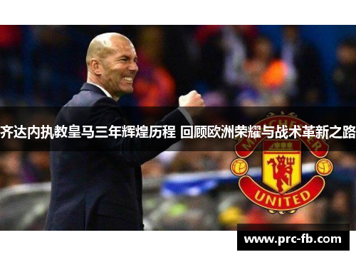 齐达内执教皇马三年辉煌历程 回顾欧洲荣耀与战术革新之路