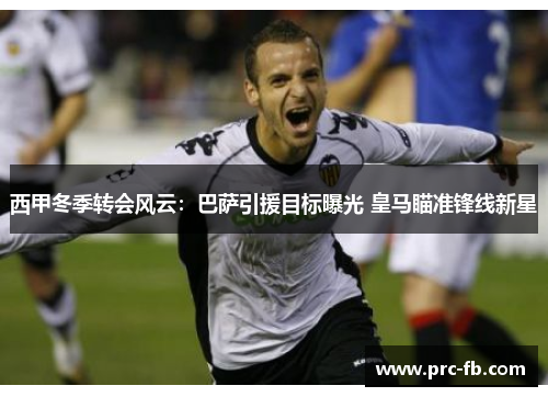 西甲冬季转会风云：巴萨引援目标曝光 皇马瞄准锋线新星