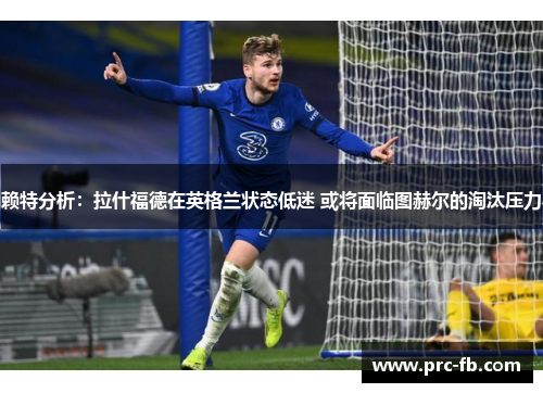 赖特分析：拉什福德在英格兰状态低迷 或将面临图赫尔的淘汰压力