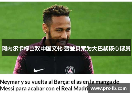 阿内尔卡称喜欢中国文化 赞登贝莱为大巴黎核心球员 阿内尔卡称喜欢中国文化 赞登贝莱为大巴黎核心球员