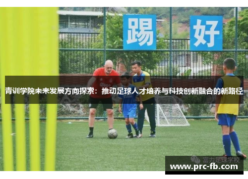 青训学院未来发展方向探索:推动足球人才培养与科技创新融合的新路径 青训学院未来发展方向探索:推动足球人才培养与科技创新融合的新路径