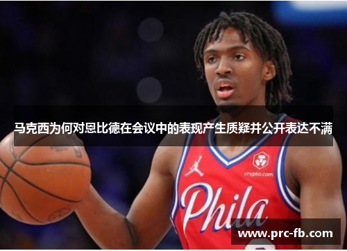 马克西为何对恩比德在会议中的表现产生质疑并公开表达不满 马克西为何对恩比德在会议中的表现产生质疑并公开表达不满