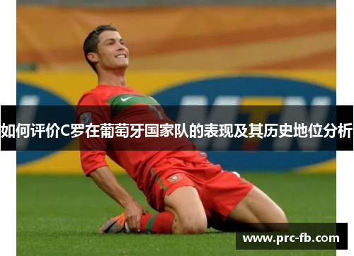 如何评价C罗在葡萄牙国家队的表现及其历史地位分析
