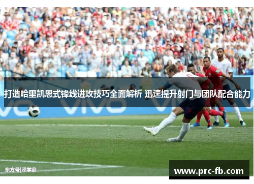 打造哈里凯恩式锋线进攻技巧全面解析 迅速提升射门与团队配合能力 打造哈里凯恩式锋线进攻技巧全面解析 迅速提升射门与团队配合能力