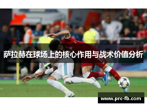 萨拉赫在球场上的核心作用与战术价值分析