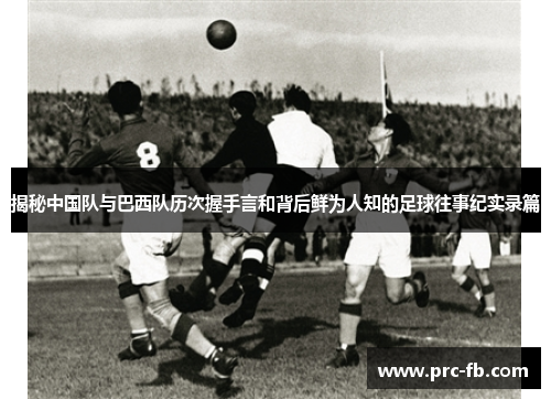 揭秘中国队与巴西队历次握手言和背后鲜为人知的足球往事纪实录篇