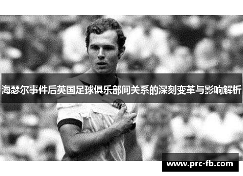 海瑟尔事件后英国足球俱乐部间关系的深刻变革与影响解析 海瑟尔事件后英国足球俱乐部间关系的深刻变革与影响解析
