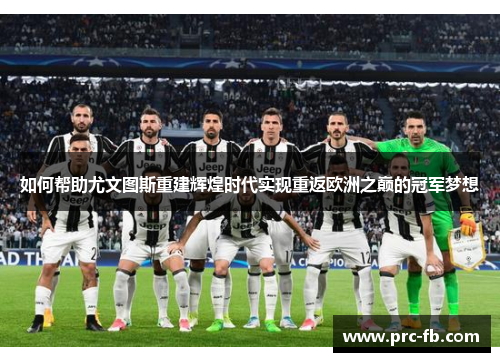 如何帮助尤文图斯重建辉煌时代实现重返欧洲之巅的冠军梦想 如何帮助尤文图斯重建辉煌时代实现重返欧洲之巅的冠军梦想