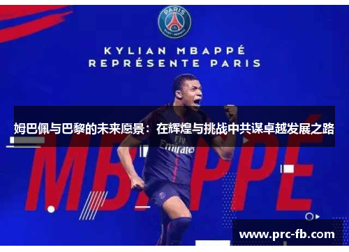 姆巴佩与巴黎的未来愿景:在辉煌与挑战中共谋卓越发展之路 姆巴佩与巴黎的未来愿景:在辉煌与挑战中共谋卓越发展之路