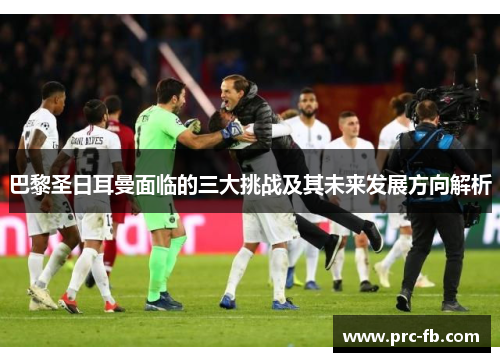巴黎圣日耳曼面临的三大挑战及其未来发展方向解析