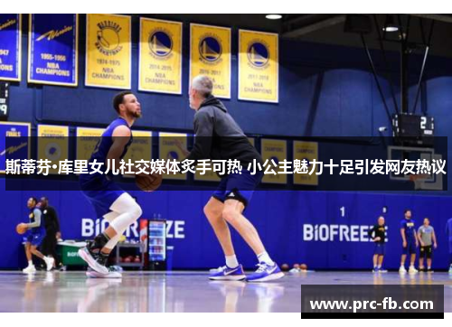 斯蒂芬·库里女儿社交媒体炙手可热 小公主魅力十足引发网友热议