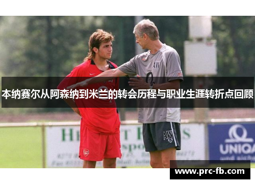 本纳赛尔从阿森纳到米兰的转会历程与职业生涯转折点回顾