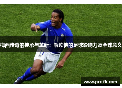 梅西传奇的传承与革新:解读他的足球影响力及全球意义 梅西传奇的传承与革新:解读他的足球影响力及全球意义