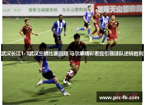 武汉长江1-3武汉三镇比赛回顾 马尔康精彩表现引领球队逆转胜利