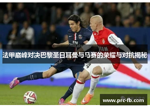法甲巅峰对决巴黎圣日耳曼与马赛的荣耀与对抗揭秘