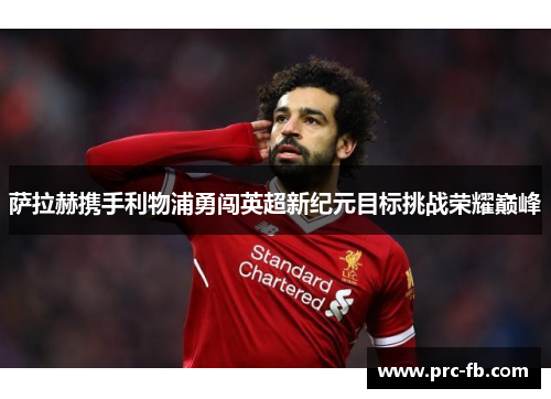 萨拉赫携手利物浦勇闯英超新纪元目标挑战荣耀巅峰