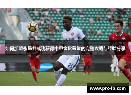 如何加盟永昌并成功获得中甲金靴荣誉的完整攻略与经验分享