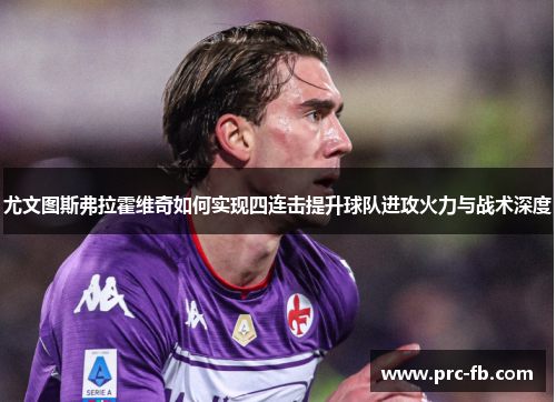 尤文图斯弗拉霍维奇如何实现四连击提升球队进攻火力与战术深度