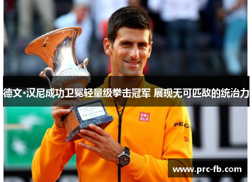 德文·汉尼成功卫冕轻量级拳击冠军 展现无可匹敌的统治力