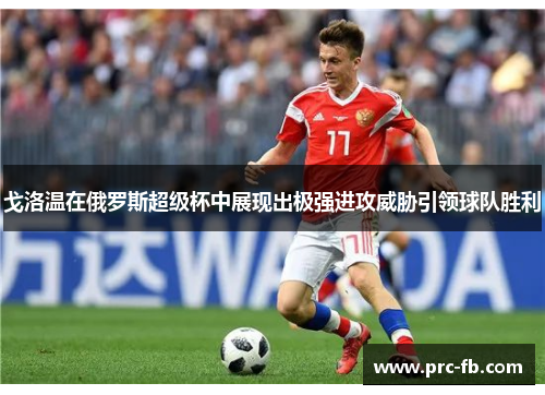 戈洛温在俄罗斯超级杯中展现出极强进攻威胁引领球队胜利 戈洛温在俄罗斯超级杯中展现出极强进攻威胁引领球队胜利