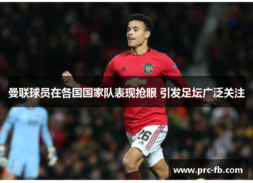 曼联球员在各国国家队表现抢眼 引发足坛广泛关注