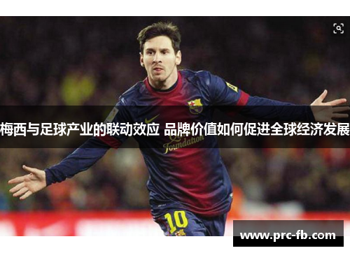 梅西与足球产业的联动效应 品牌价值如何促进全球经济发展 梅西与足球产业的联动效应 品牌价值如何促进全球经济发展