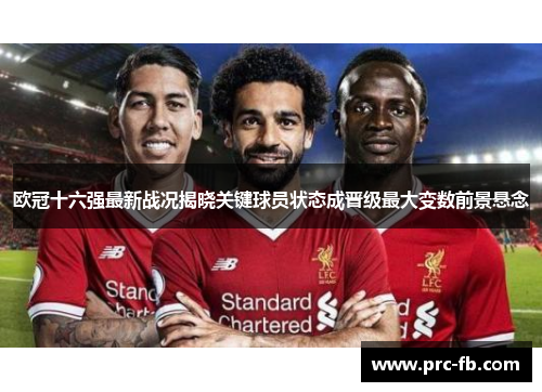 欧冠十六强最新战况揭晓关键球员状态成晋级最大变数前景悬念 欧冠十六强最新战况揭晓关键球员状态成晋级最大变数前景悬念