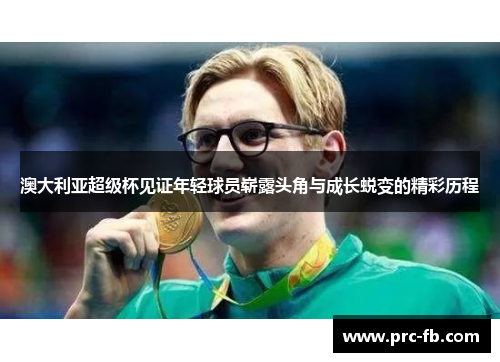 澳大利亚超级杯见证年轻球员崭露头角与成长蜕变的精彩历程 澳大利亚超级杯见证年轻球员崭露头角与成长蜕变的精彩历程