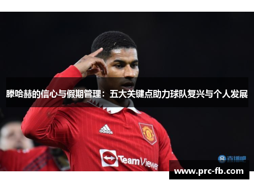 滕哈赫的信心与假期管理:五大关键点助力球队复兴与个人发展 滕哈赫的信心与假期管理:五大关键点助力球队复兴与个人发展