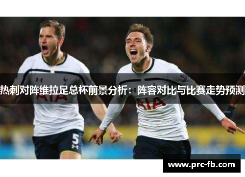 热刺对阵维拉足总杯前景分析:阵容对比与比赛走势预测 热刺对阵维拉足总杯前景分析:阵容对比与比赛走势预测