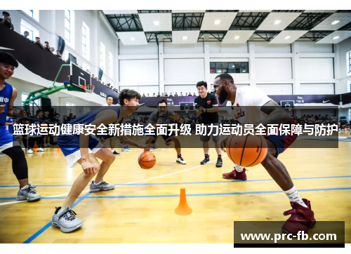 篮球运动健康安全新措施全面升级 助力运动员全面保障与防护