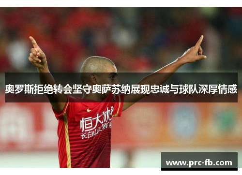 奥罗斯拒绝转会坚守奥萨苏纳展现忠诚与球队深厚情感 奥罗斯拒绝转会坚守奥萨苏纳展现忠诚与球队深厚情感