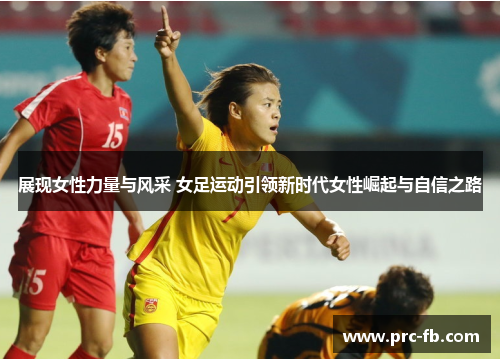 展现女性力量与风采 女足运动引领新时代女性崛起与自信之路 展现女性力量与风采 女足运动引领新时代女性崛起与自信之路