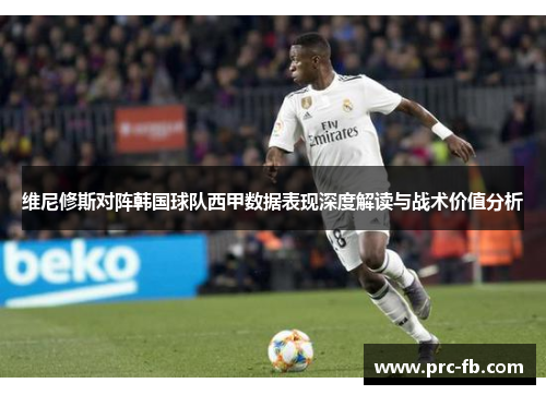 维尼修斯对阵韩国球队西甲数据表现深度解读与战术价值分析