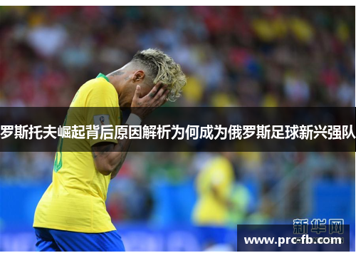 罗斯托夫崛起背后原因解析为何成为俄罗斯足球新兴强队 罗斯托夫崛起背后原因解析为何成为俄罗斯足球新兴强队