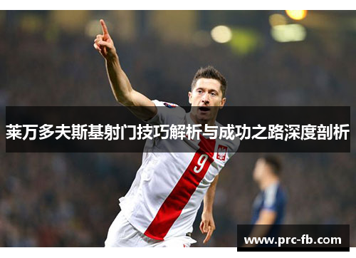 莱万多夫斯基射门技巧解析与成功之路深度剖析