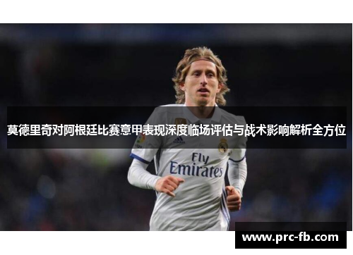 莫德里奇对阿根廷比赛意甲表现深度临场评估与战术影响解析全方位