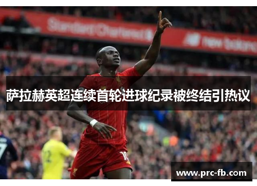 萨拉赫英超连续首轮进球纪录被终结引热议