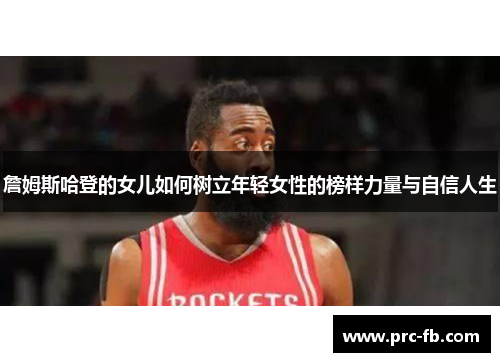 詹姆斯哈登的女儿如何树立年轻女性的榜样力量与自信人生