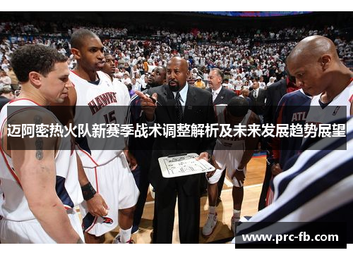迈阿密热火队新赛季战术调整解析及未来发展趋势展望