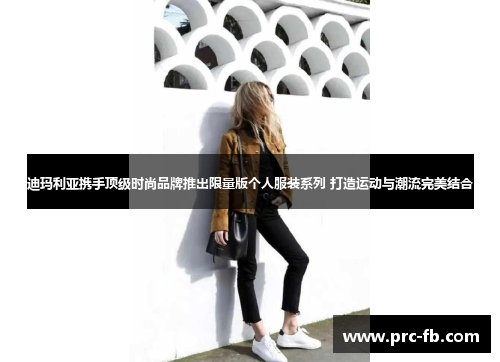 迪玛利亚携手顶级时尚品牌推出限量版个人服装系列 打造运动与潮流完美结合