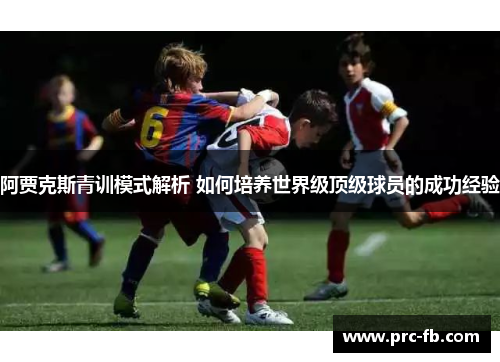 阿贾克斯青训模式解析 如何培养世界级顶级球员的成功经验