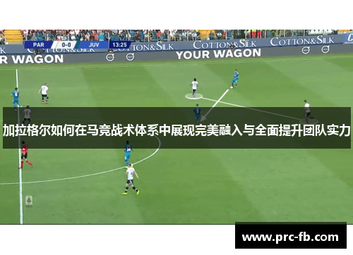 加拉格尔如何在马竞战术体系中展现完美融入与全面提升团队实力 加拉格尔如何在马竞战术体系中展现完美融入与全面提升团队实力