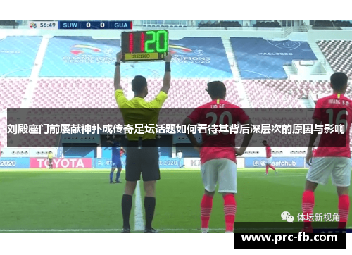 刘殿座门前屡献神扑成传奇足坛话题如何看待其背后深层次的原因与影响 刘殿座门前屡献神扑成传奇足坛话题如何看待其背后深层次的原因与影响