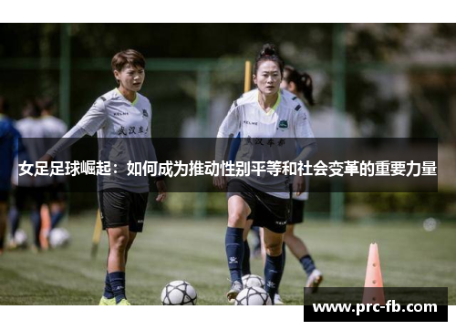 女足足球崛起:如何成为推动性别平等和社会变革的重要力量 女足足球崛起:如何成为推动性别平等和社会变革的重要力量