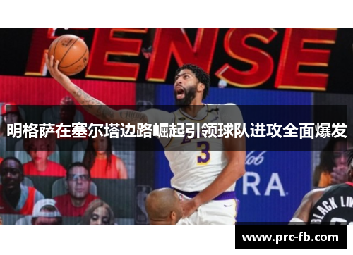 明格萨在塞尔塔边路崛起引领球队进攻全面爆发 明格萨在塞尔塔边路崛起引领球队进攻全面爆发