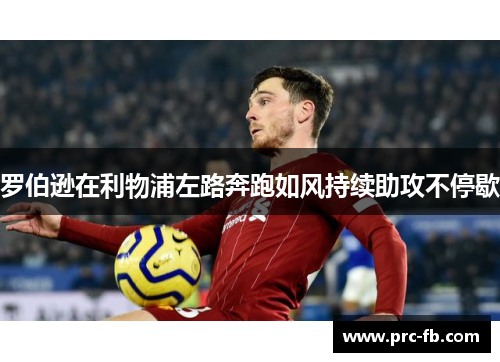 罗伯逊在利物浦左路奔跑如风持续助攻不停歇 罗伯逊在利物浦左路奔跑如风持续助攻不停歇