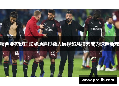 穆西亚拉欧国联赛场连过数人展现超凡技艺成为球迷新宠 穆西亚拉欧国联赛场连过数人展现超凡技艺成为球迷新宠